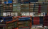 撇开女生“保质期”，妇女们的魅力难道不值一提？